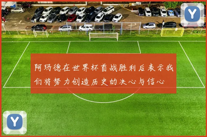 阿玛德在世界杯首战胜利后表示我们将努力创造历史的决心与信心