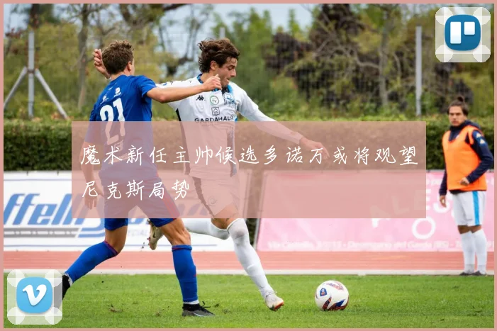 魔术新任主帅候选多诺万或将观望尼克斯局势