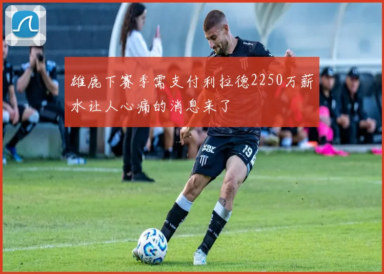 雄鹿下赛季需支付利拉德2250万薪水让人心痛的消息来了