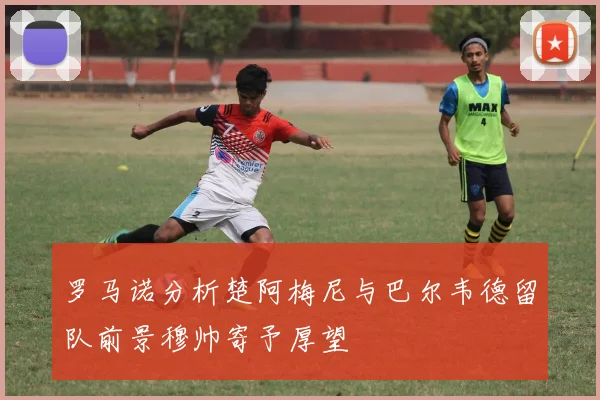 罗马诺分析楚阿梅尼与巴尔韦德留队前景穆帅寄予厚望