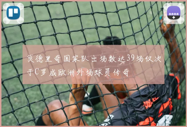 莫德里奇国家队出场数达39场仅次于C罗成欧洲外场球员传奇