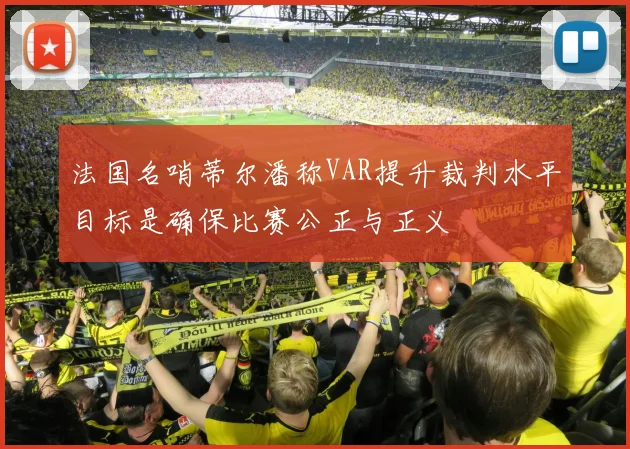 法国名哨蒂尔潘称VAR提升裁判水平目标是确保比赛公正与正义