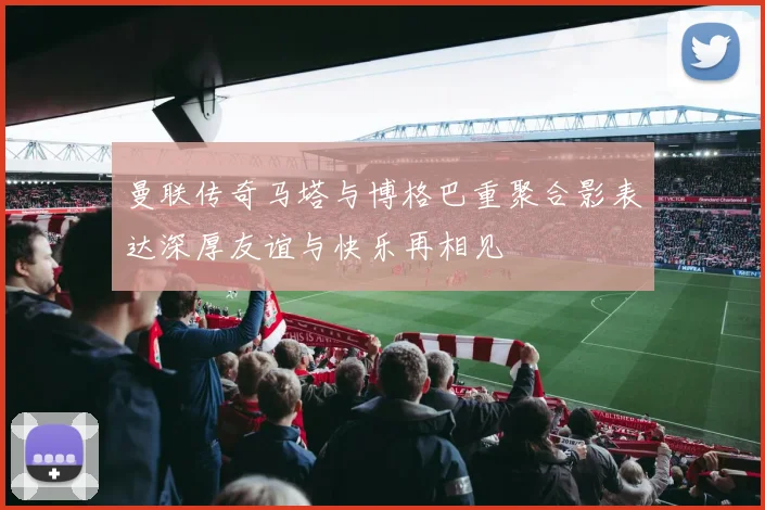 曼联传奇马塔与博格巴重聚合影表达深厚友谊与快乐再相见