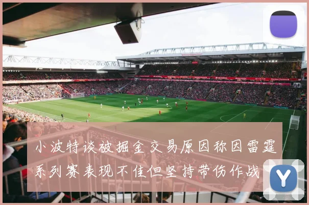 小波特谈被掘金交易原因称因雷霆系列赛表现不佳但坚持带伤作战