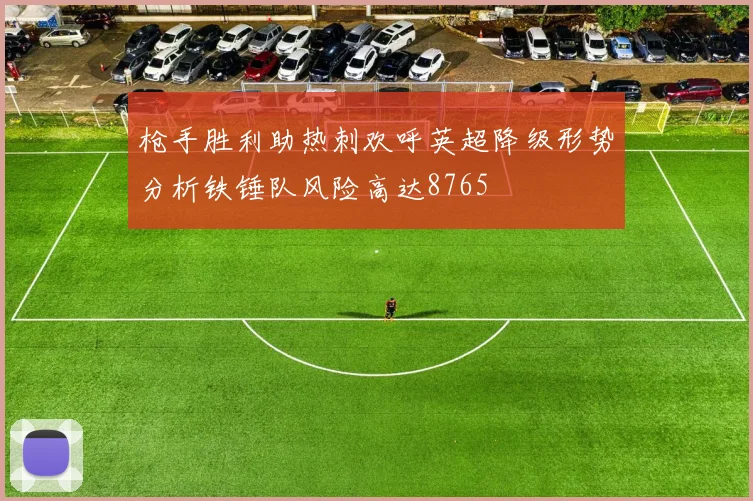 枪手胜利助热刺欢呼英超降级形势分析铁锤队风险高达8765