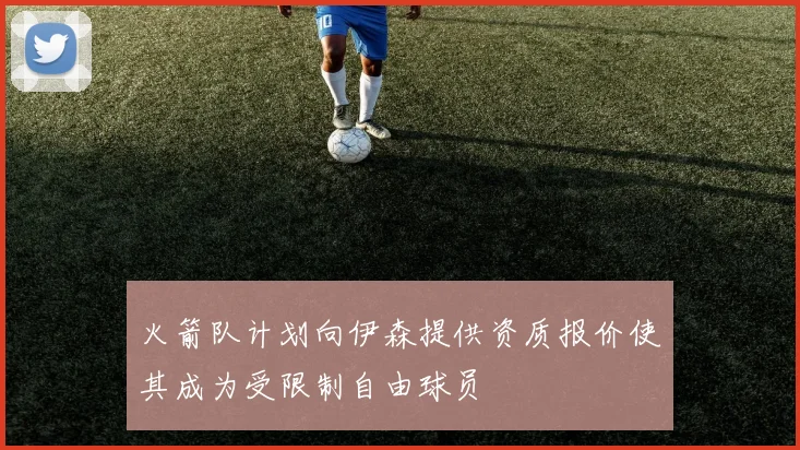 火箭队计划向伊森提供资质报价使其成为受限制自由球员