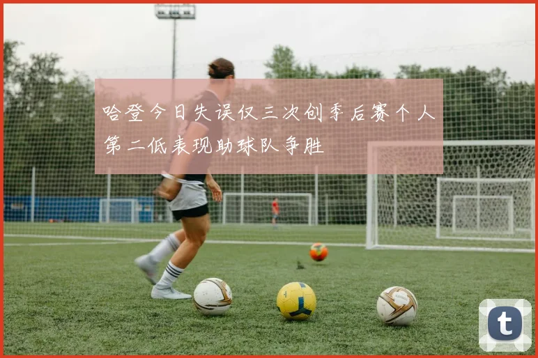 哈登今日失误仅三次创季后赛个人第二低表现助球队争胜