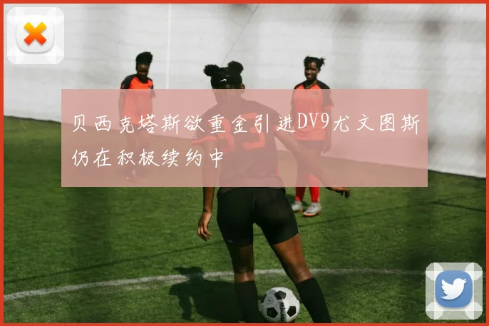 贝西克塔斯欲重金引进DV9尤文图斯仍在积极续约中