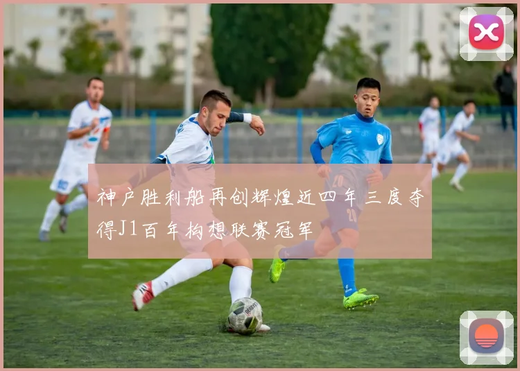 神户胜利船再创辉煌近四年三度夺得J1百年构想联赛冠军