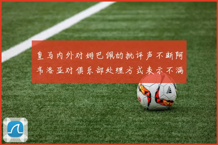 皇马内外对姆巴佩的批评声不断阿韦洛亚对俱乐部处理方式表示不满