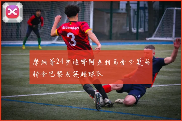 摩纳哥24岁边锋阿克利乌舍今夏或转会巴黎或英超球队