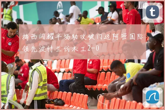 梅西闪耀半场助攻破门迈阿密国际领先波特兰伐木工2-0