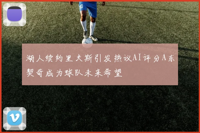 湖人续约里夫斯引发热议AI评分A东契奇成为球队未来希望