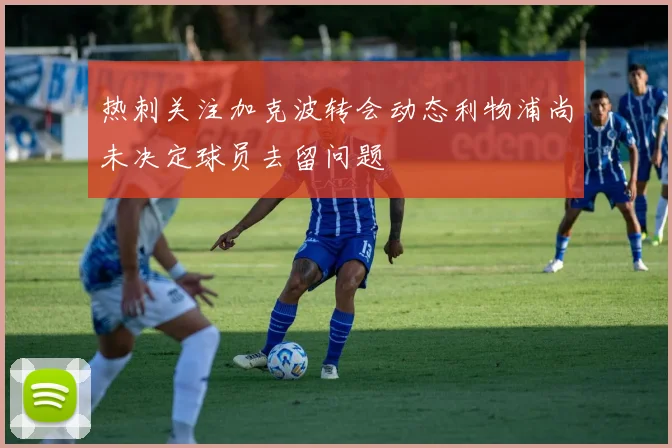 热刺关注加克波转会动态利物浦尚未决定球员去留问题