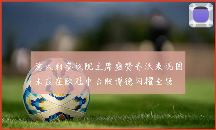 意大利参议院主席盛赞齐沃表现国米应在欧冠中击败博德闪耀全场