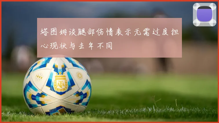 塔图姆谈腿部伤情表示无需过度担心现状与去年不同
