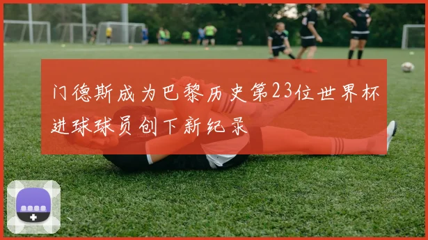 门德斯成为巴黎历史第23位世界杯进球球员创下新纪录