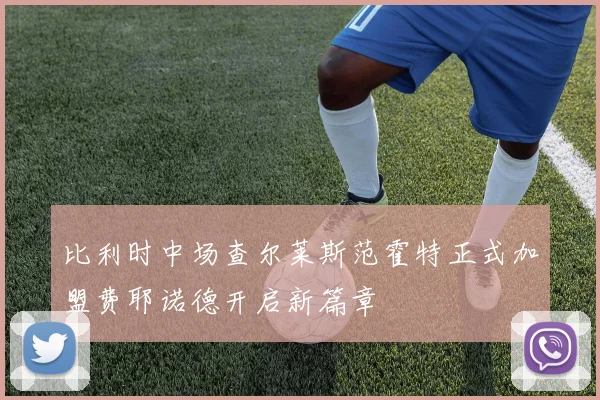 比利时中场查尔莱斯范霍特正式加盟费耶诺德开启新篇章